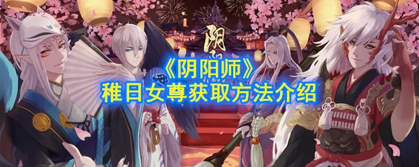 阴阳师稚日女尊怎么获得 稚日女尊获取方法及获取途径
