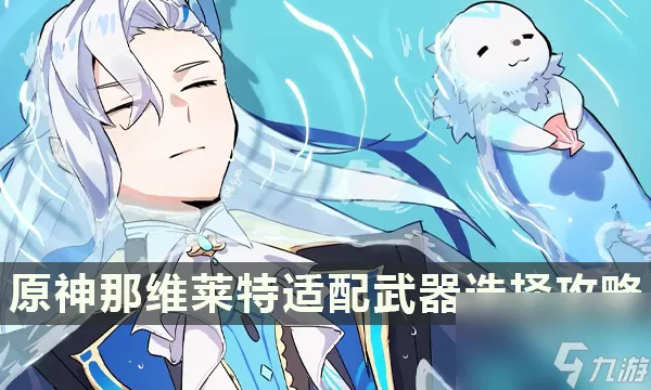 原神那维莱特选什么武器好-那维莱特适配武器推荐