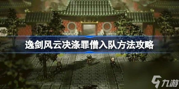 逸剑风云决涤罪僧怎么入队,逸剑风云决涤罪僧入队方法攻略