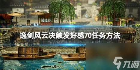 逸剑风云决好感70怎么触发？ 触发好感70任务方法