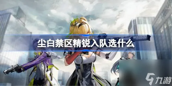 尘白禁区精锐入队选什么 尘白禁区精锐入队自选推荐