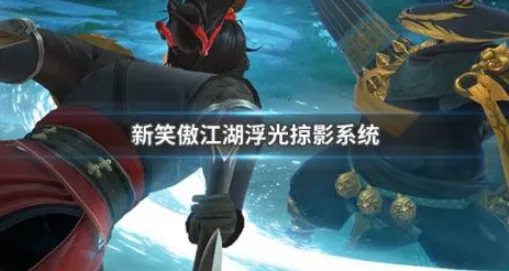 新笑傲江湖浮光掠影系统介绍 新笑傲江湖浮光掠影系统玩法详解